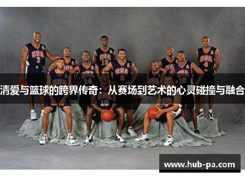 清爱与篮球的跨界传奇：从赛场到艺术的心灵碰撞与融合