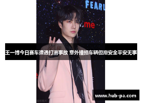 王一博今日赛车遭遇打滑事故 意外撞损车辆但愿安全平安无事