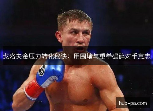 戈洛夫金压力转化秘诀:用围堵与重拳碾碎对手意志 戈洛夫金压力转化秘诀:用围堵与重拳碾碎对手意志
